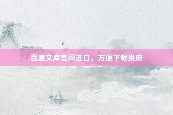 百度文库官网进口，方便下载贵府